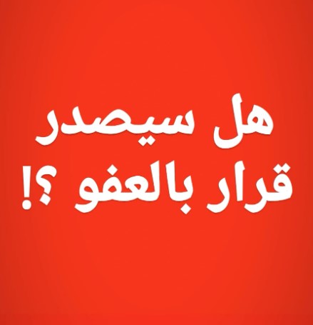 توقعات بإصدار عفو خلال الأيام المقبلة ..  وتكتم حكومي حتى هذه اللحظة