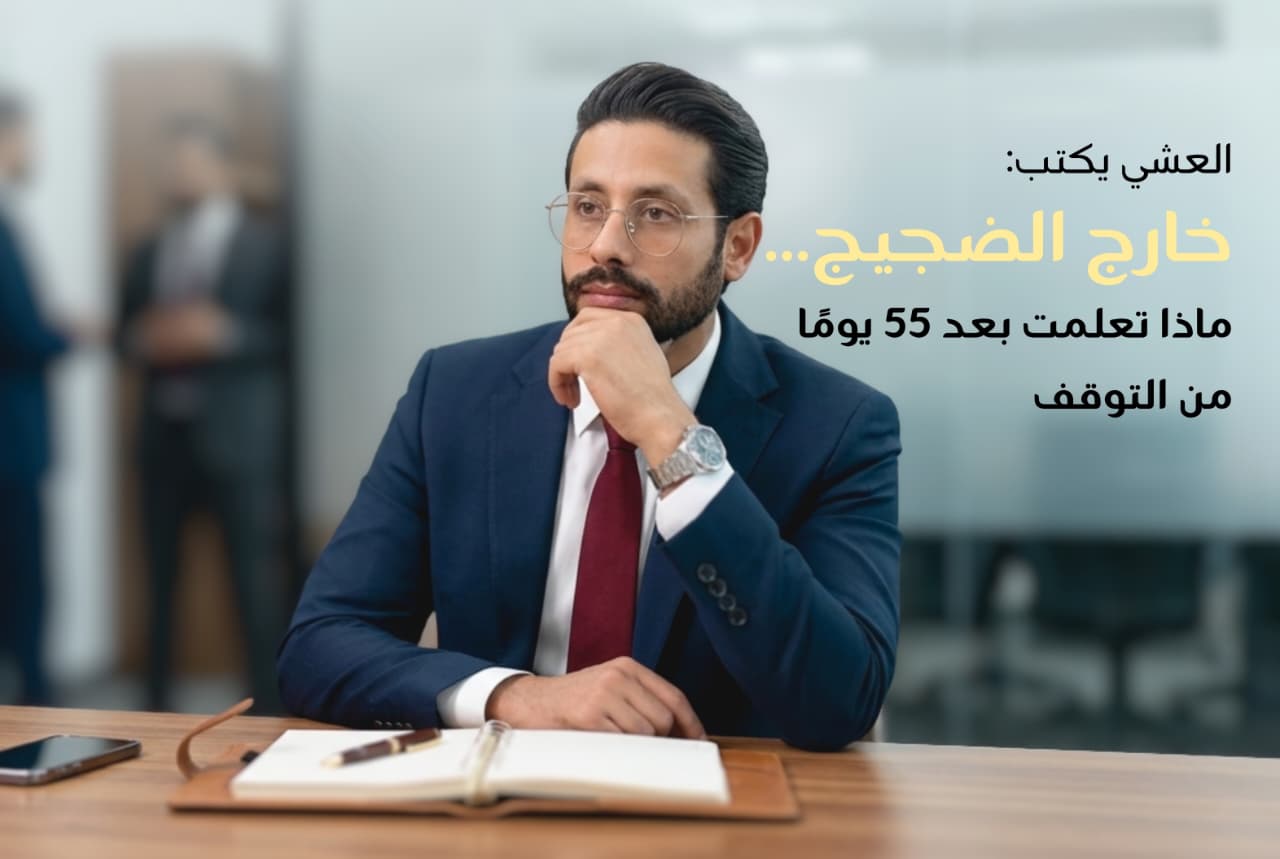 العشي يكتب: خارج الضجيج ..  ماذا تعلمت بعد 55 يوماً من التوقف؟