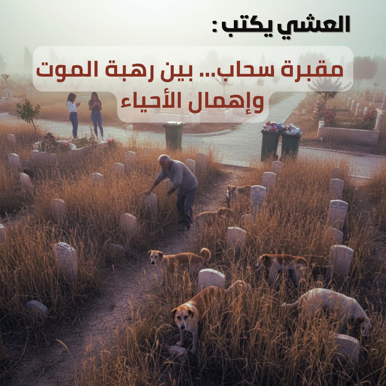 العشي يكتب: مقبرة سحاب… بين رهبة الموت وإهمال الأحياء