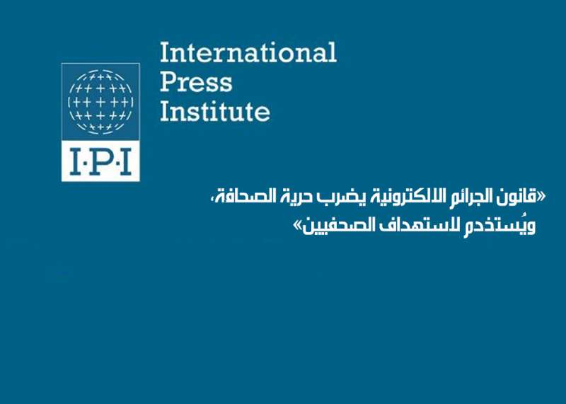 معهد الصحافة الدولي: قانون الجرائم الإلكترونية ضربة لحرية الصحافة وتهديد للصحفيين